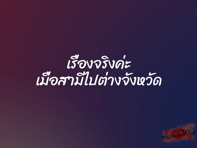 เรื่องจริงค่ะ เมื่อสามีไปต่างจังหวัด
