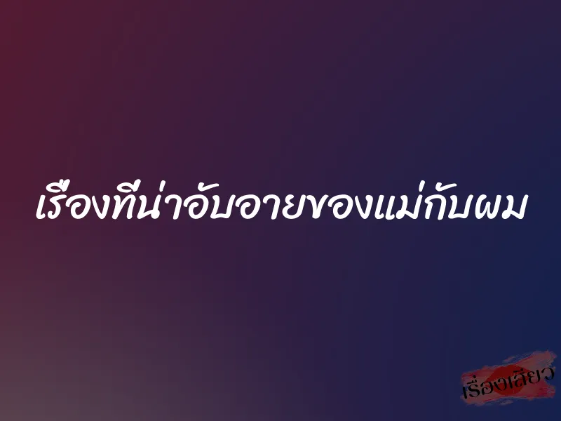 เรื่องที่น่าอับอายของแม่กับผม