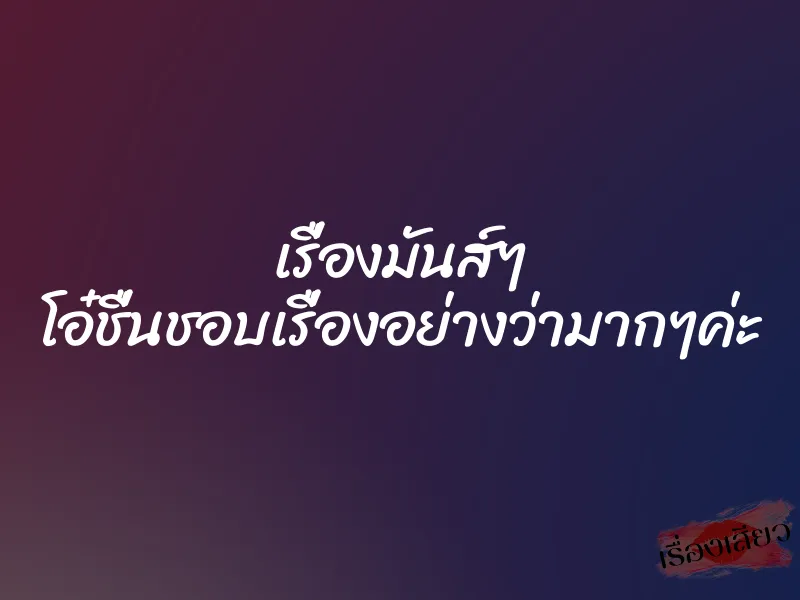 เรื่องมันส์ๆ โอ๋ชื่นชอบเรื่องอย่างว่ามากๆค่ะ