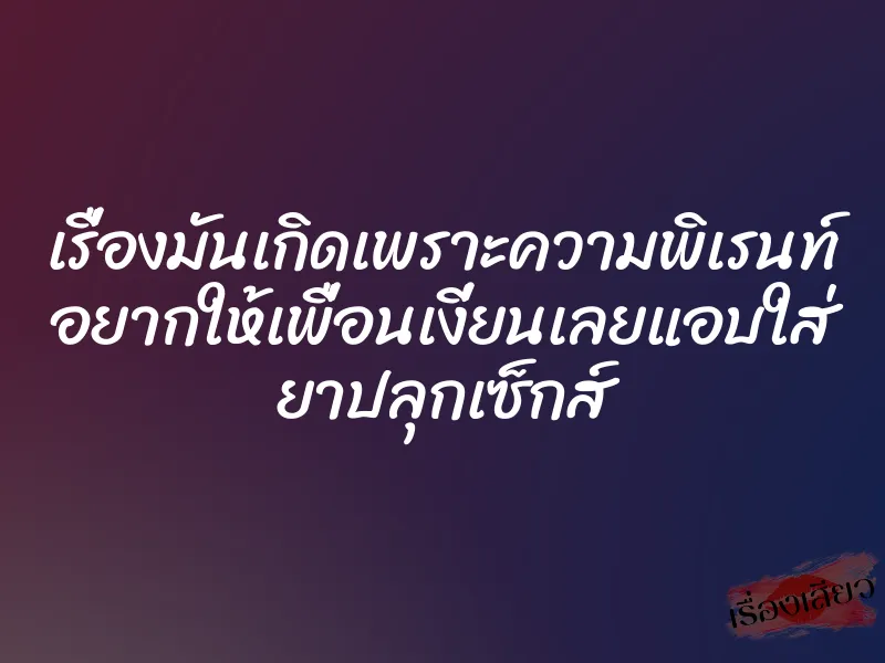 เรื่องมันเกิดเพราะความพิเรนท์ อยากให้เพื่อนเงี่ยนเลยแอบใส่ ยาปลุกเซ็กส์