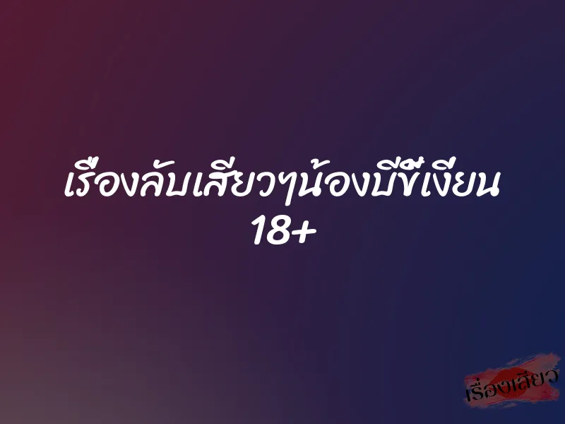 เรื่องลับเสียวๆน้องบีขี้เงี่ยน 18+