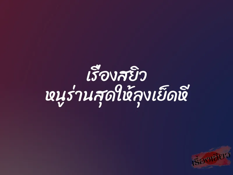 เรื่องสยิว หนูร่านสุดให้ลุงเย็ดหี
