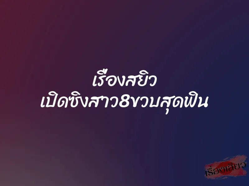 เรื่องสยิว เปิดซิงสาว8ขวบสุดฟิน