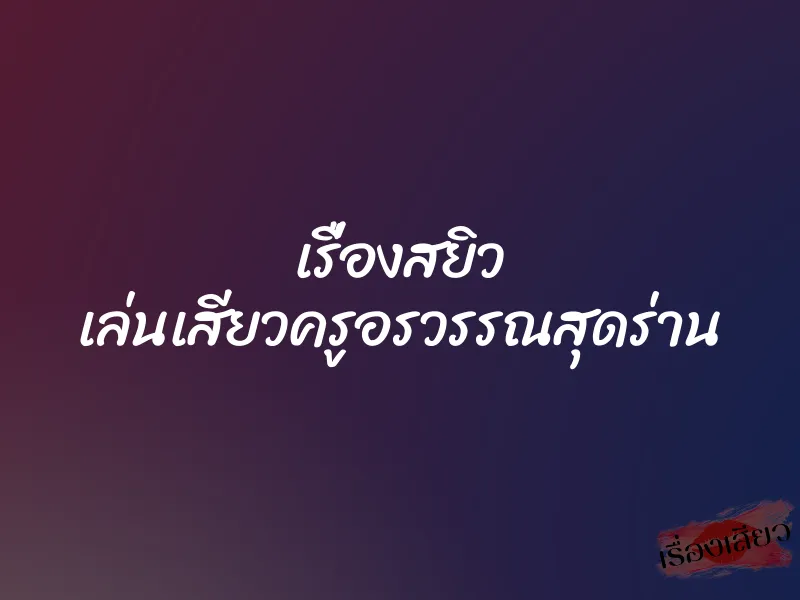 เรื่องสยิว เล่นเสียวครูอรวรรณสุดร่าน