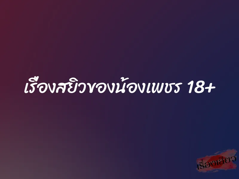 เรื่องสยิวของน้องเพชร 18+ 1 เรื่องสยิวของน้องเพชร 18+