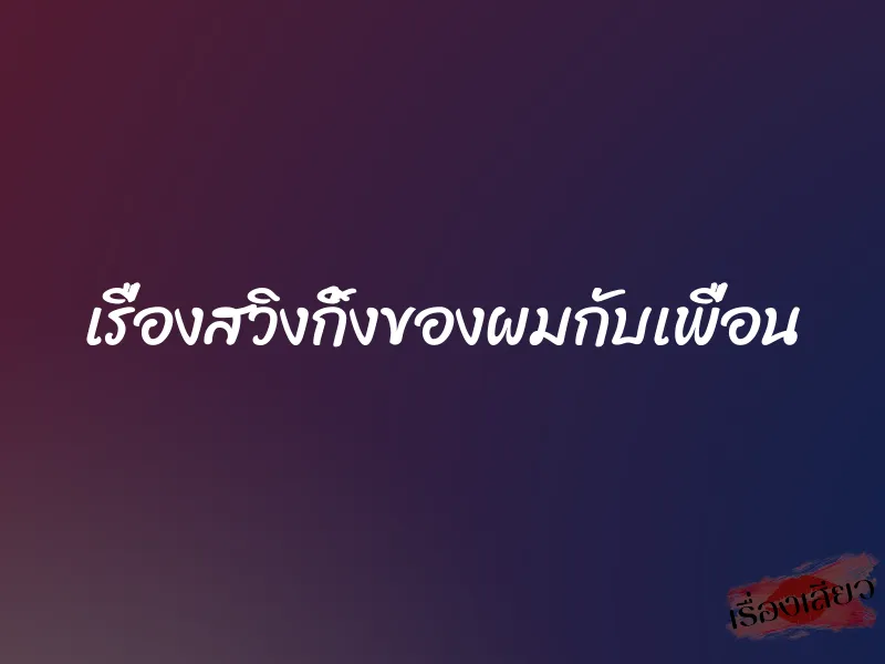 เรื่องสวิงกิ้งของผมกับเพื่อน