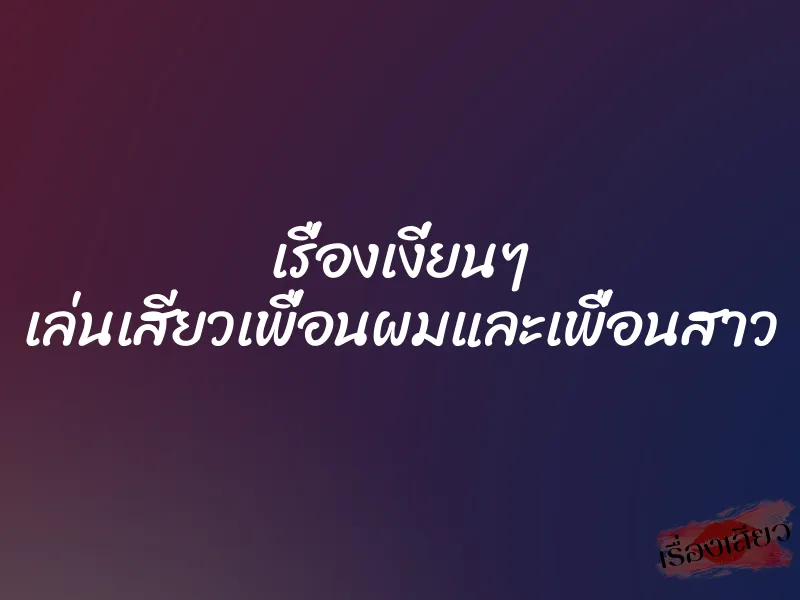 เรื่องเงี่ยนๆ เล่นเสียวเพื่อนผมและเพื่อนสาว