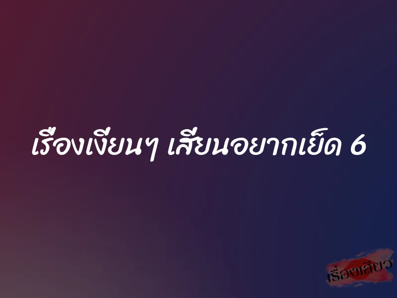 เรื่องเงี่ยนๆ เสี่ยนอยากเย็ด 6