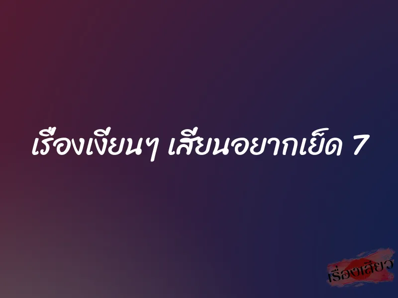 เรื่องเงี่ยนๆ เสี่ยนอยากเย็ด 7