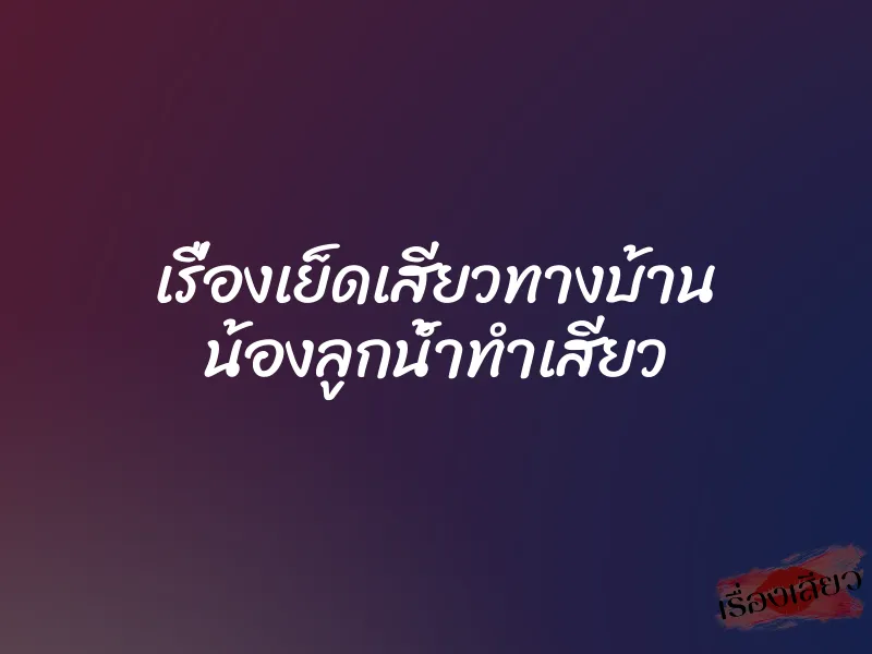 เรื่องเย็ดเสียวทางบ้าน น้องลูกน้ำทำเสียว
