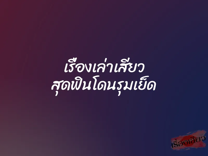 เรื่องเล่าเสียว สุดฟินโดนรุมเย็ด