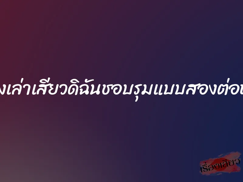 เรื่องเล่าเสียวดิฉันชอบรุมแบบสองต่อหนึ่ง