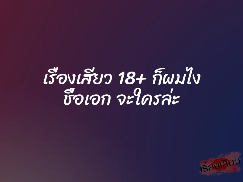 เรื่องเสียว 18+ ก็ผมไง ชื่อเอก จะใครล่ะ