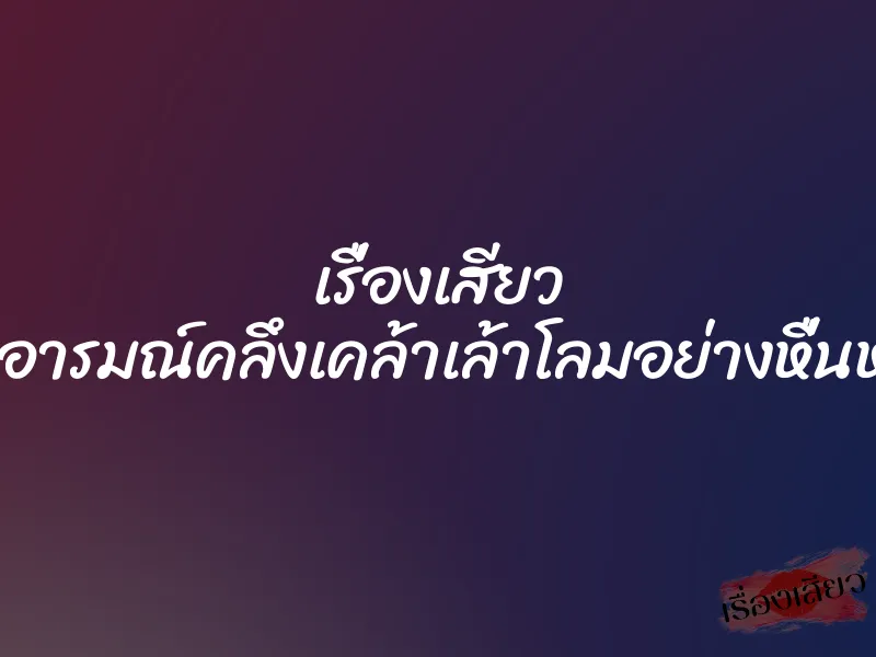 เรื่องเสียว กระตุ้นอารมณ์คลึงเคล้าเล้าโลมอย่างหื่นหระหาย