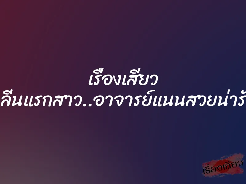 เรื่องเสียว กลิ่นแรกสาว..อาจารย์แนนสวยน่ารัก