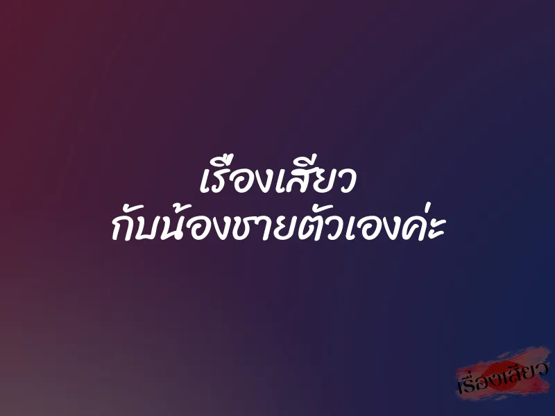 เรื่องเสียว กับน้องชายตัวเองค่ะ