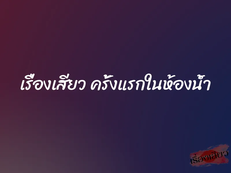 เรื่องเสียว ครั้งแรกในห้องน้ำ