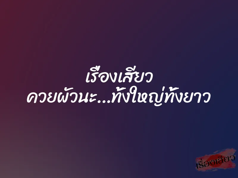 เรื่องเสียว ควยผัวนะ…ทั้งใหญ่ทั้งยาว