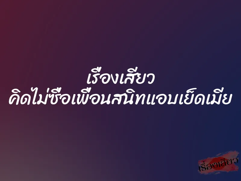 เรื่องเสียว คิดไม่ซื่อเพื่อนสนิทแอบเย็ดเมีย
