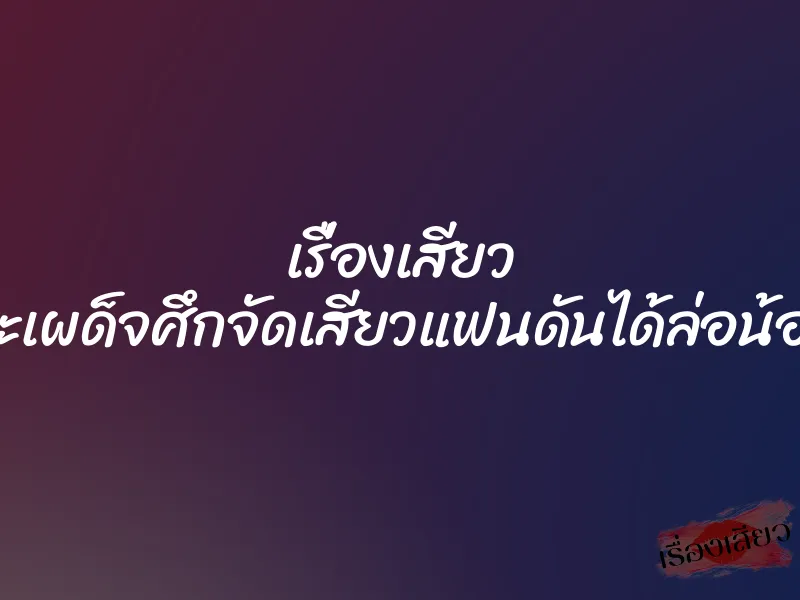 เรื่องเสียว จะเผด็จศึกจัดเสียวแฟนดันได้ล่อน้อง