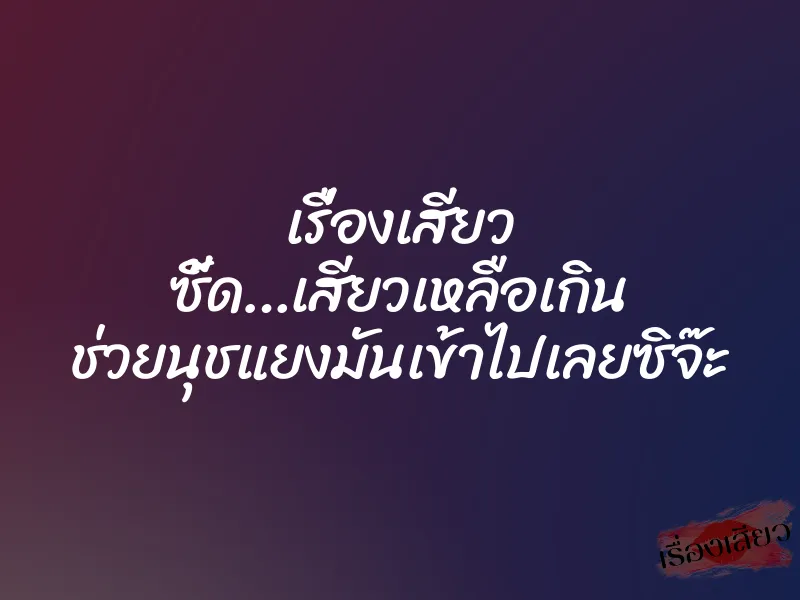 เรื่องเสียว ซี้ด…เสียวเหลือเกิน ช่วยนุชแยงมันเข้าไปเลยซิจ๊ะ