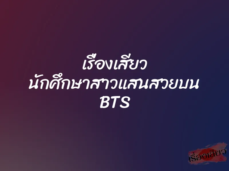 เรื่องเสียว นักศึกษาสาวแสนสวยบน BTS