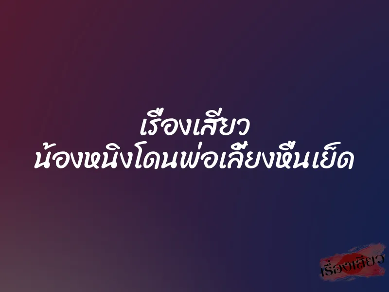 เรื่องเสียว น้องหนิงโดนพ่อเลี้ยงหื่นเย็ด