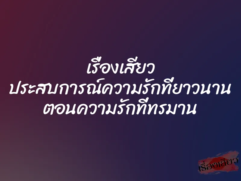 เรื่องเสียว ประสบการณ์ความรักที่ยาวนาน ตอนความรักที่ทรมาน