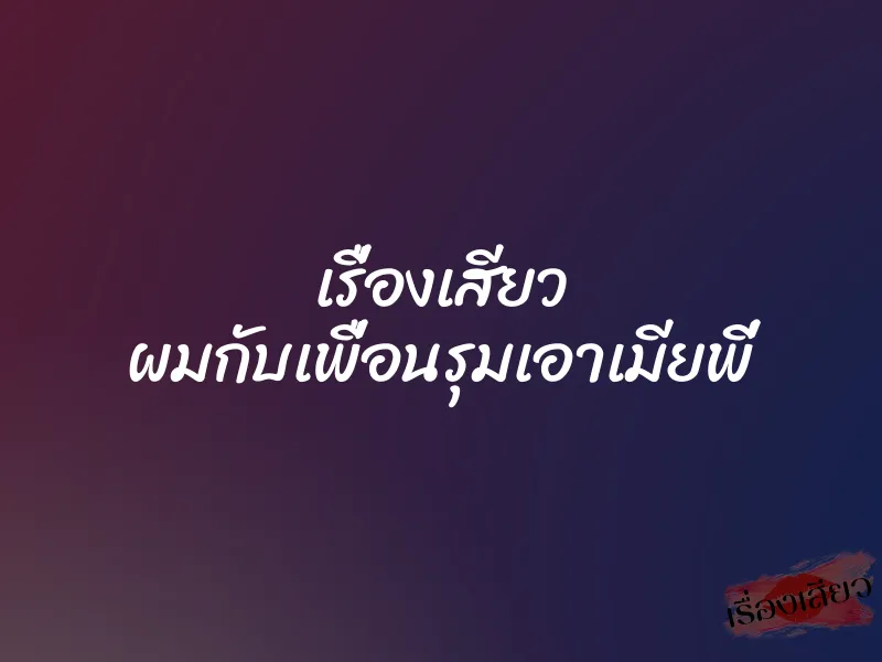 เรื่องเสียว ผมกับเพื่อนรุมเอาเมียพี่
