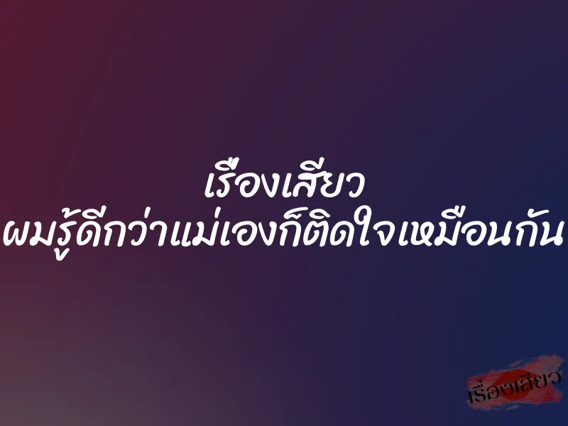 เรื่องเสียว ผมรู้ดีกว่าแม่เองก็ติดใจเหมือนกัน
