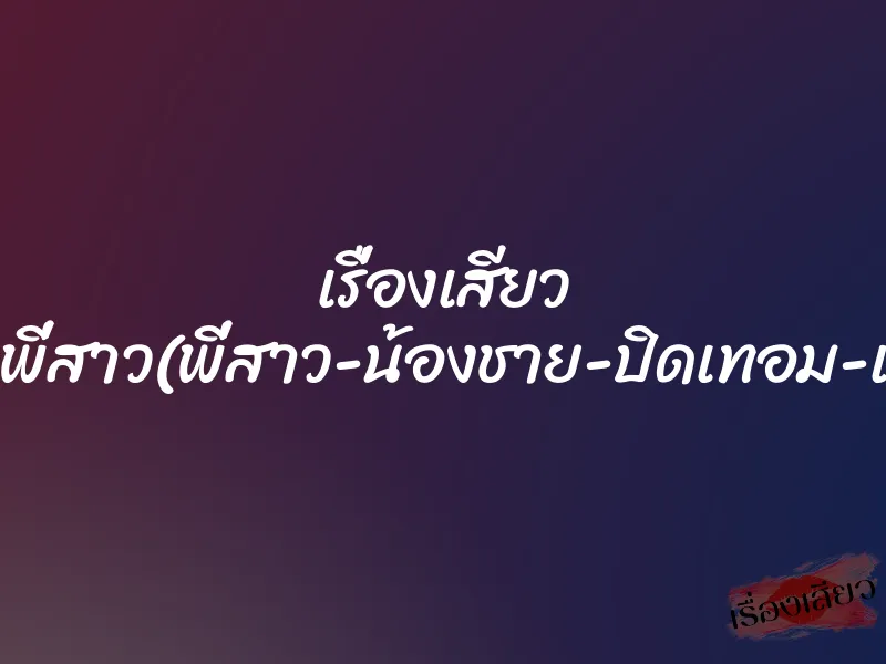 เรื่องเสียว ผมเย็ดพี่สาว(พี่สาว-น้องชาย-ปิดเทอม-เย็ดกัน)