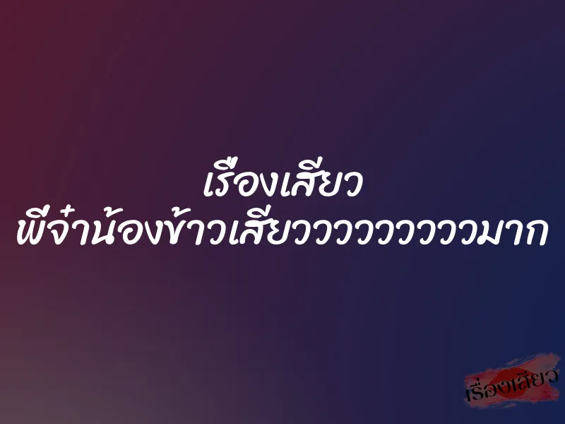 เรื่องเสียว พี่จ๋าน้องข้าวเสียวววววววววมาก