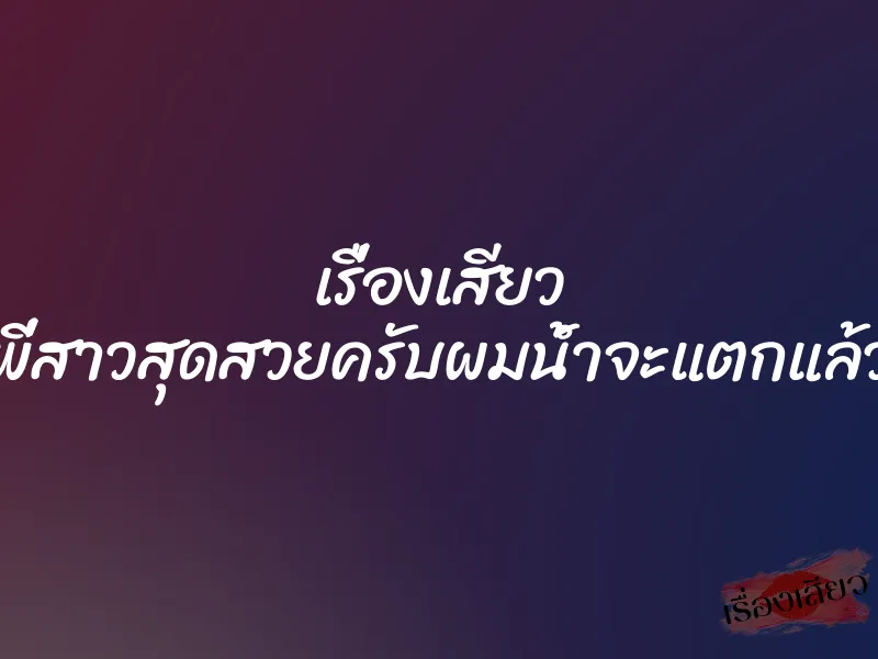 เรื่องเสียว พี่สาวสุดสวยครับผมน้ำจะแตกแล้ว