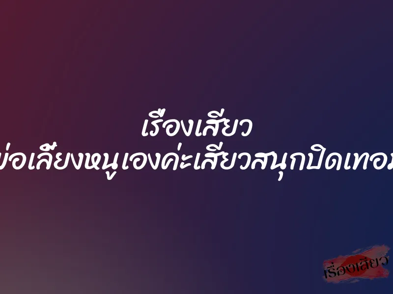 เรื่องเสียว พ่อเลี้ยงหนูเองค่ะเสียวสนุกปิดเทอม