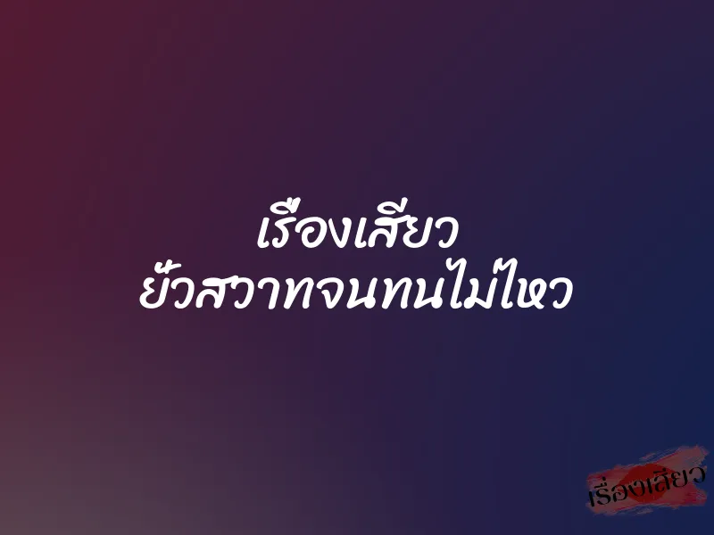 เรื่องเสียว ยั่วสวาทจนทนไม่ไหว