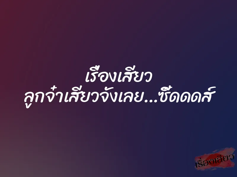 เรื่องเสียว ลูกจ๋าเสียวจังเลย…ซี๊ดดดส์