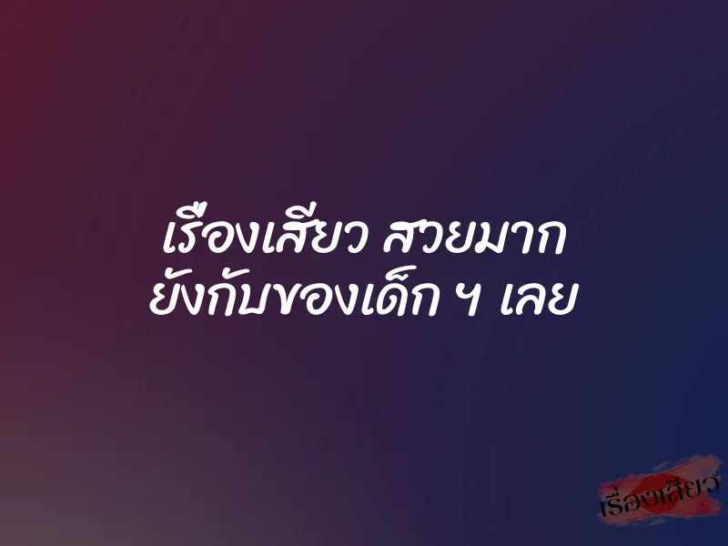 เรื่องเสียว สวยมาก ยังกับของเด็ก ฯ เลย