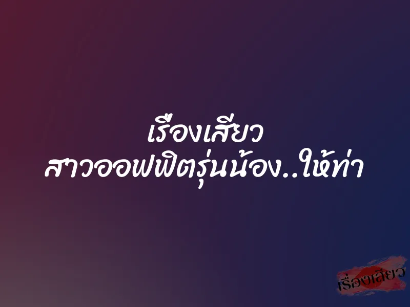 เรื่องเสียว สาวออฟฟิตรุ่นน้อง..ให้ท่า