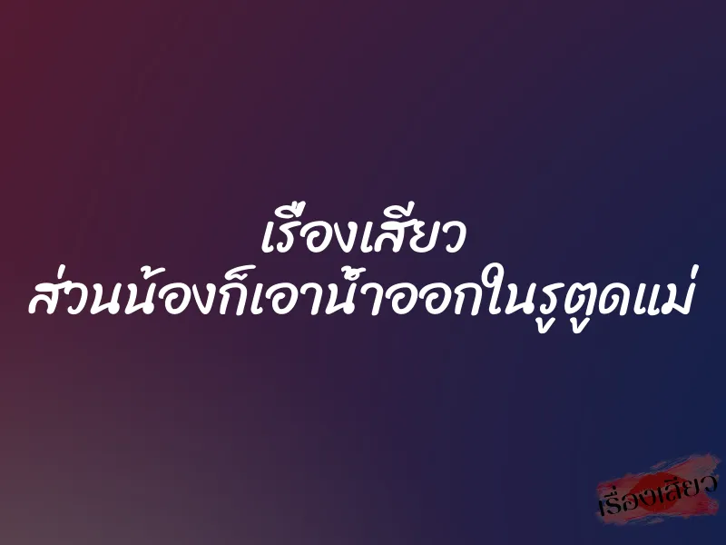 เรื่องเสียว ส่วนน้องก็เอาน้ำออกในรูตูดแม่