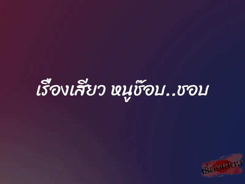 เรื่องเสียว หนูช๊อบ..ชอบ