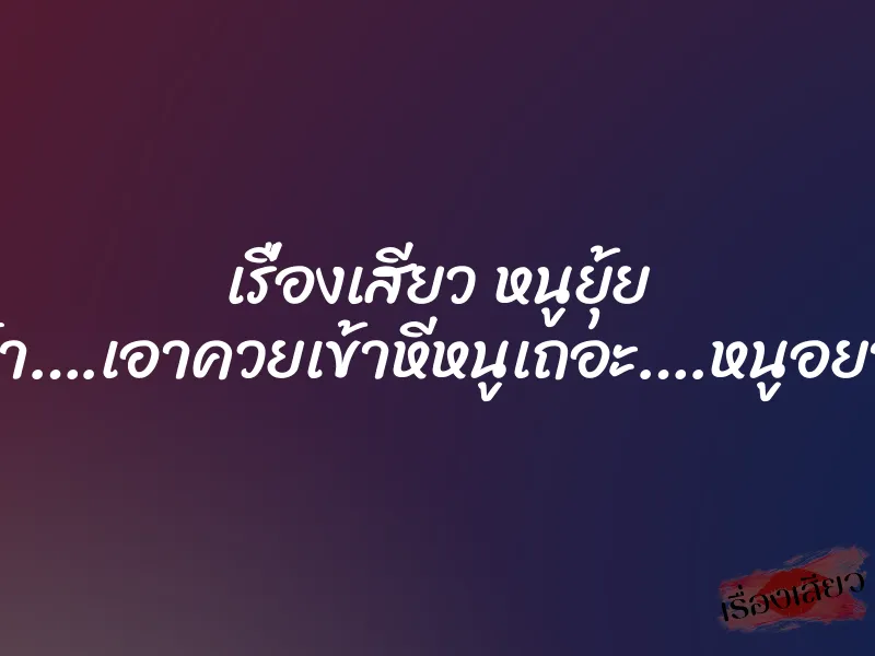 เรื่องเสียว หนูยุ้ย ”ลุงจ๋า….เอาควยเข้าหีหนูเถอะ….หนูอยาก…”