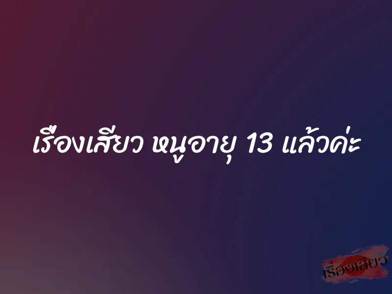 เรื่องเสียว หนูอายุ 13 แล้วค่ะ
