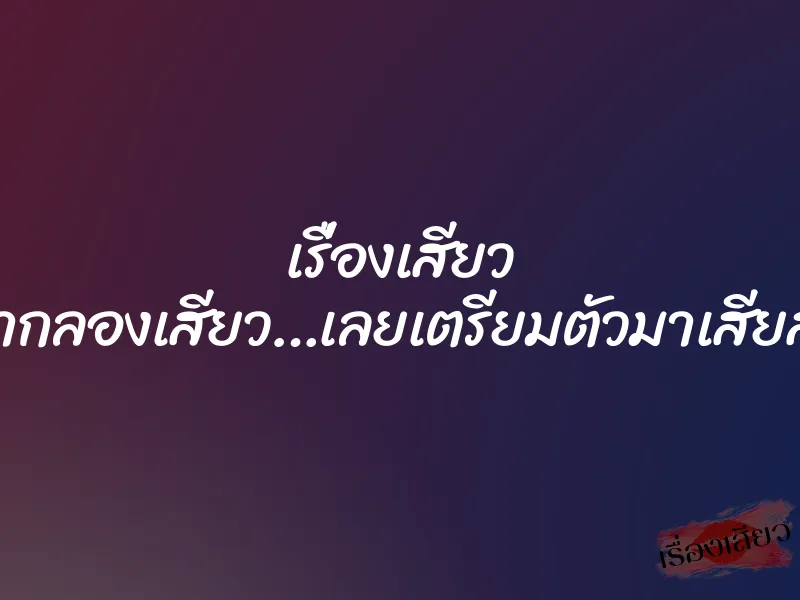 เรื่องเสียว อยากลองเสียว…เลยเตรียมตัวมาเสียสาว
