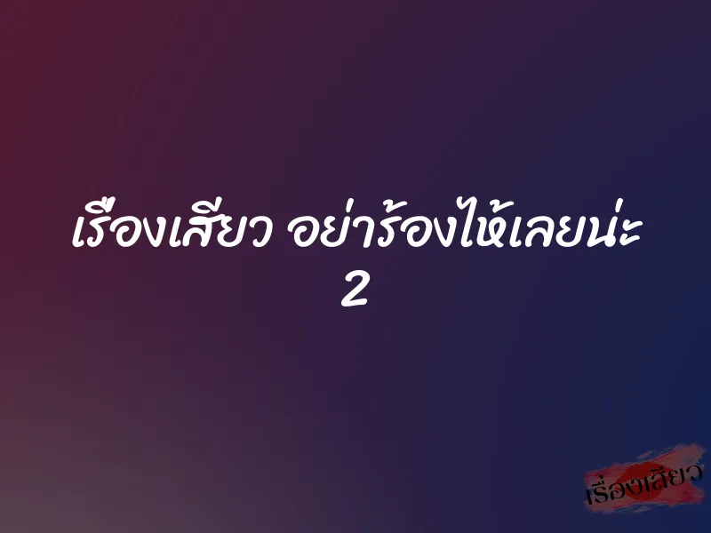 เรื่องเสียว อย่าร้องไห้เลยน่ะ 2