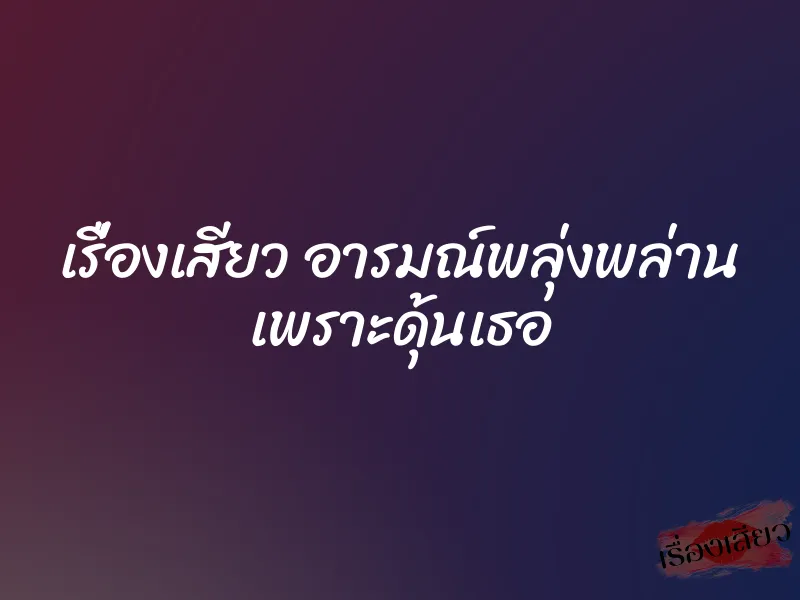 เรื่องเสียว อารมณ์พลุ่งพล่าน เพราะดุ้นเธอ