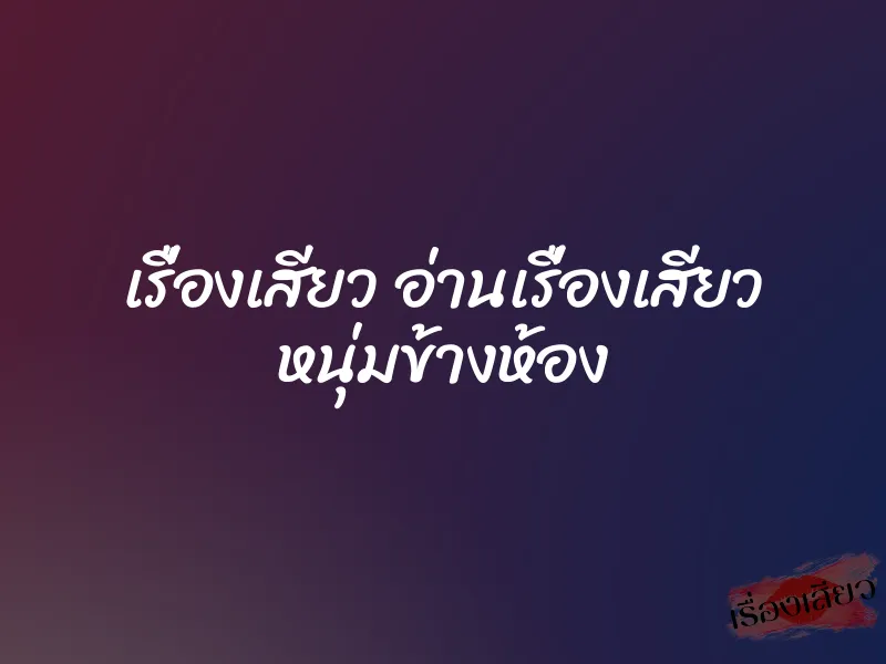 เรื่องเสียว อ่านเรื่องเสียว หนุ่มข้างห้อง