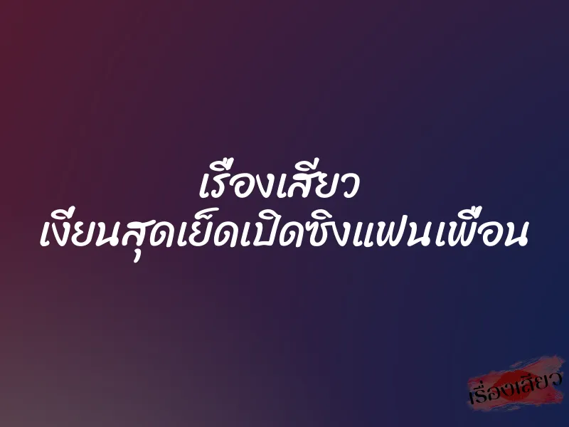 เรื่องเสียว เงี่ยนสุดเย็ดเปิดซิงแฟนเพื่อน