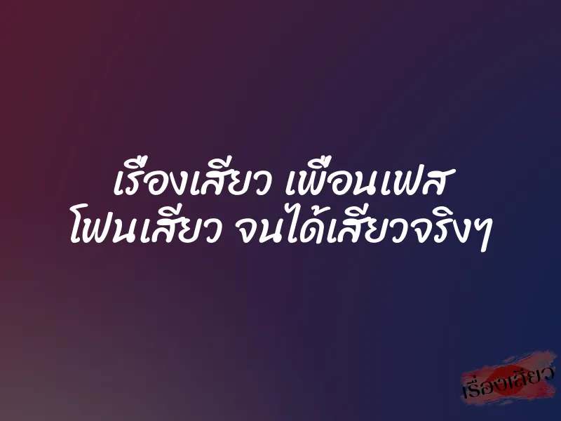 เรื่องเสียว เพื่อนเฟส โฟนเสียว จนได้เสียวจริงๆ
