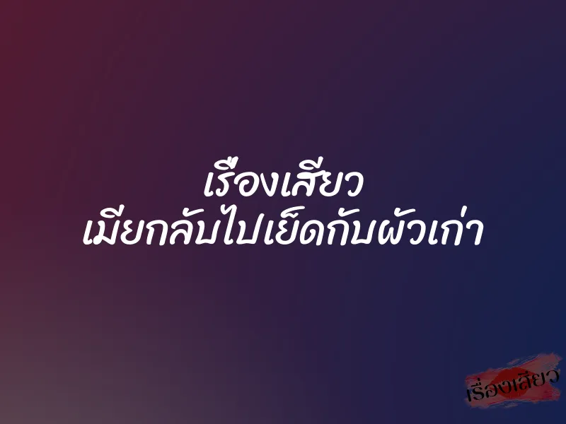 เรื่องเสียว เมียกลับไปเย็ดกับผัวเก่า