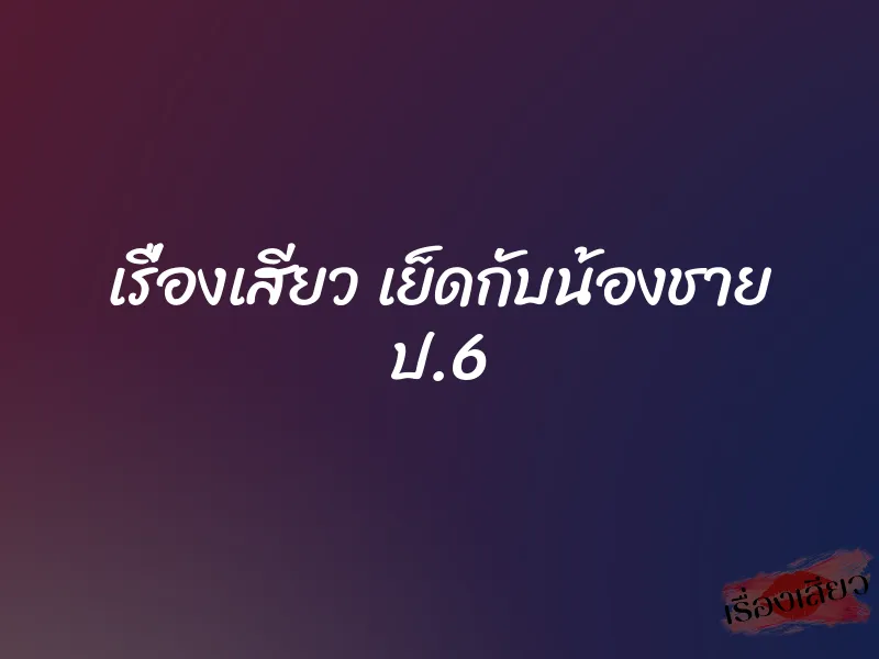 เรื่องเสียว เย็ดกับน้องชาย ป.6